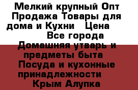 Мелкий-крупный Опт Продажа Товары для дома и Кухни › Цена ­ 5 000 - Все города Домашняя утварь и предметы быта » Посуда и кухонные принадлежности   . Крым,Алупка
